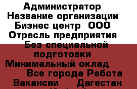 Администратор › Название организации ­ Бизнес центр, ООО › Отрасль предприятия ­ Без специальной подготовки › Минимальный оклад ­ 25 000 - Все города Работа » Вакансии   . Дагестан респ.,Избербаш г.